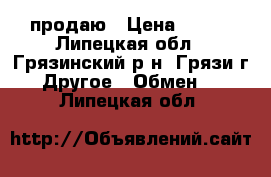 продаю › Цена ­ 200 - Липецкая обл., Грязинский р-н, Грязи г. Другое » Обмен   . Липецкая обл.